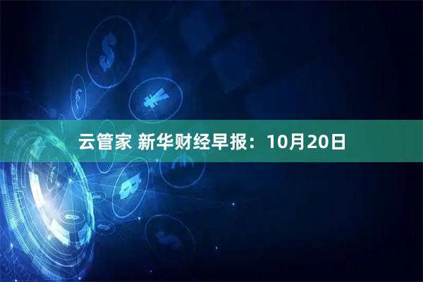 云管家 新华财经早报：10月20日