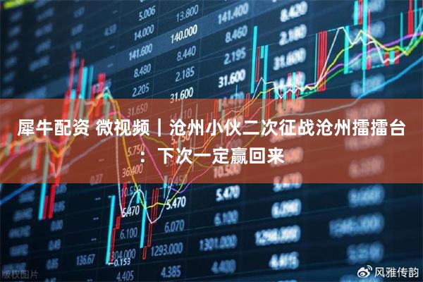 犀牛配资 微视频｜沧州小伙二次征战沧州擂擂台：下次一定赢回来