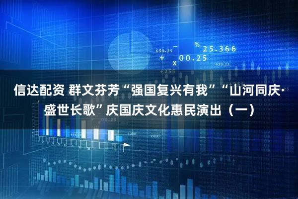 信达配资 群文芬芳“强国复兴有我”“山河同庆·盛世长歌”庆国庆文化惠民演出（一）