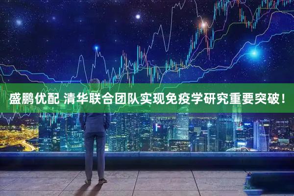 盛鹏优配 清华联合团队实现免疫学研究重要突破！