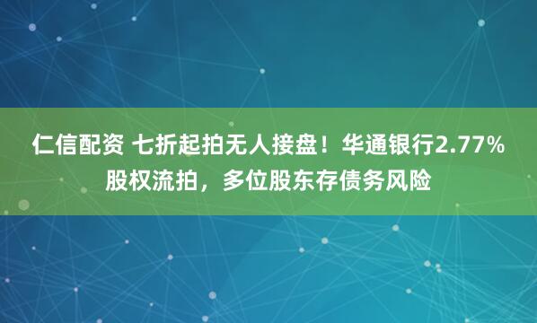 仁信配资 七折起拍无人接盘！华通银行2.77%股权流拍，多位股东存债务风险