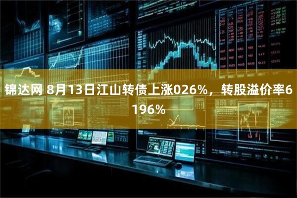 锦达网 8月13日江山转债上涨026%,转股溢价率6196%