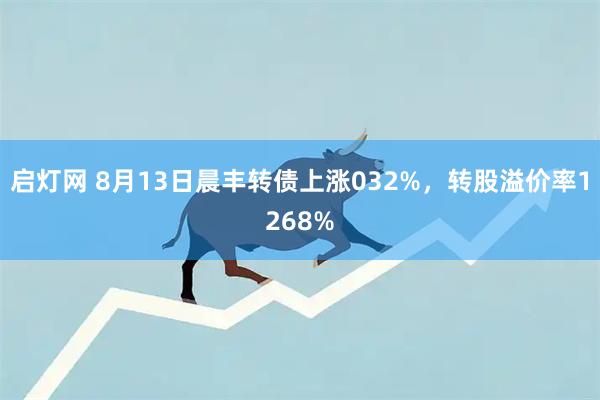 启灯网 8月13日晨丰转债上涨032%，转股溢价率1268%
