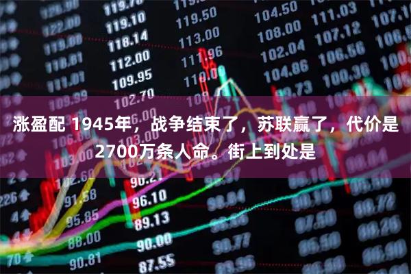 涨盈配 1945年,战争结束了,苏联赢了,代价是2700万条人命。街上到处是