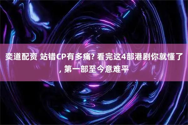奕道配资 站错CP有多痛? 看完这4部港剧你就懂了, 第一部至今意难平
