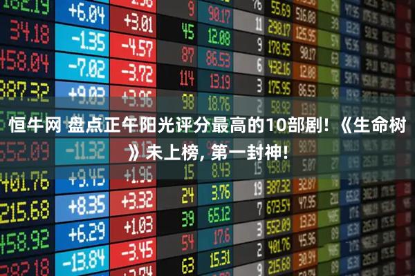 恒牛网 盘点正午阳光评分最高的10部剧! 《生命树》未上榜, 第一封神!