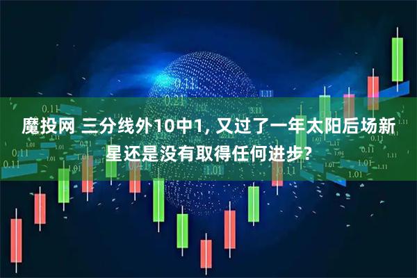 魔投网 三分线外10中1, 又过了一年太阳后场新星还是没有取得任何进步?