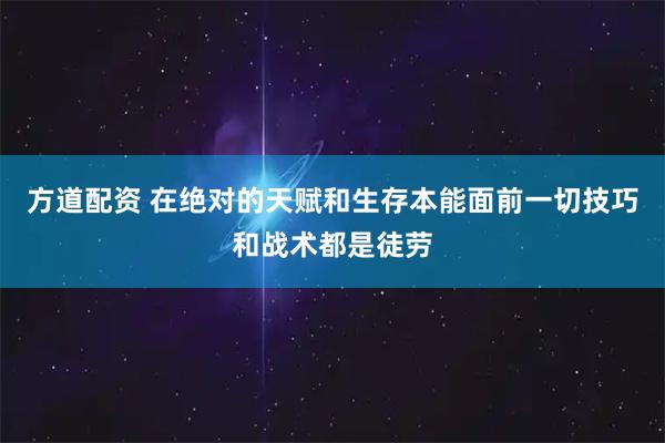 方道配资 在绝对的天赋和生存本能面前一切技巧和战术都是徒劳