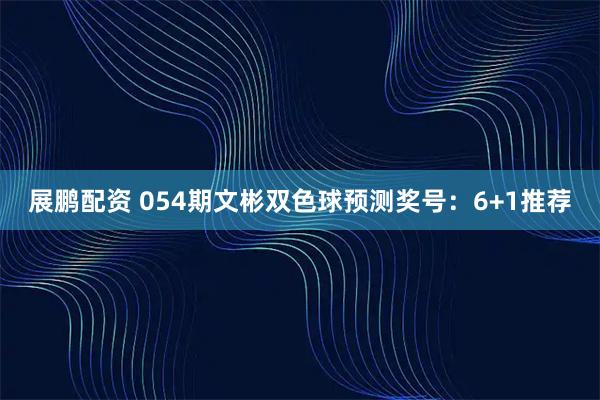 展鹏配资 054期文彬双色球预测奖号：6+1推荐