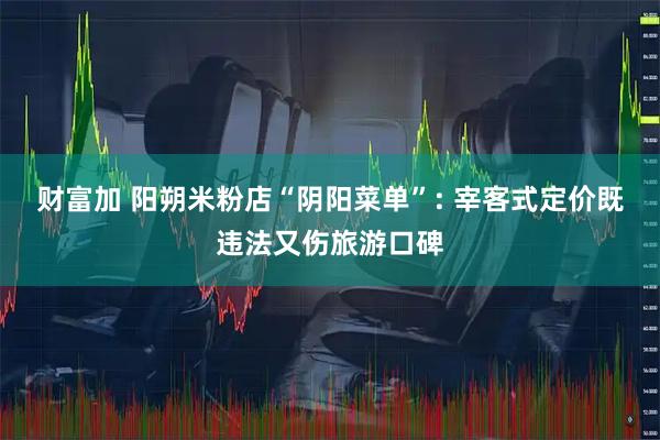 财富加 阳朔米粉店“阴阳菜单”: 宰客式定价既违法又伤旅游口碑