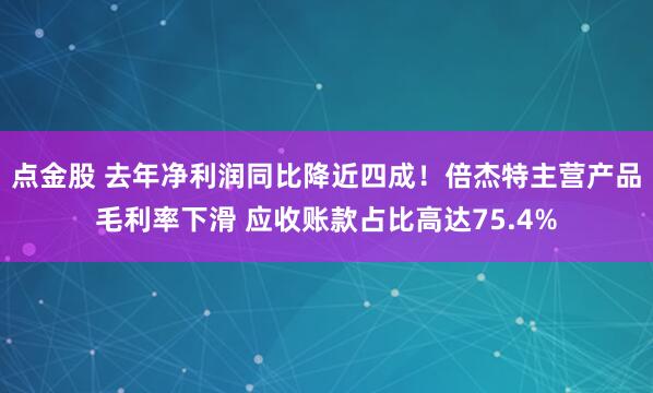 点金股 去年净利润同比降近四成！倍杰特主营产品毛利率下滑 应收账款占比高达75.4%
