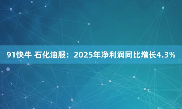 91快牛 石化油服：2025年净利润同比增长4.3%