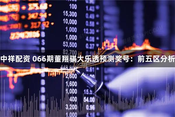 中祥配资 066期董翔骐大乐透预测奖号：前五区分析