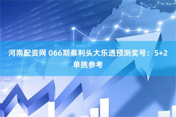 河南配资网 066期蔡利头大乐透预测奖号:5+2单挑参考
