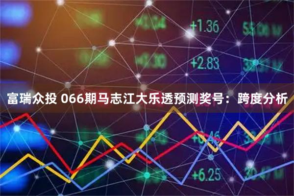 富瑞众投 066期马志江大乐透预测奖号：跨度分析