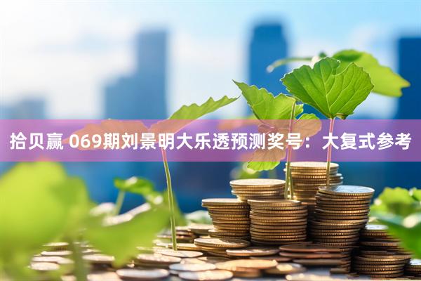 拾贝赢 069期刘景明大乐透预测奖号：大复式参考