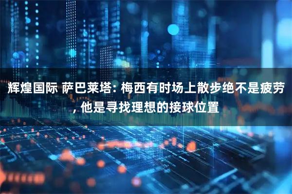 辉煌国际 萨巴莱塔: 梅西有时场上散步绝不是疲劳, 他是寻找理想的接球位置