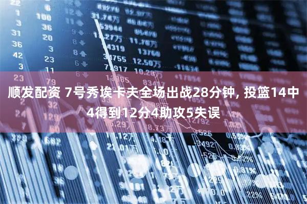 顺发配资 7号秀埃卡夫全场出战28分钟, 投篮14中4得到12分4助攻5失误