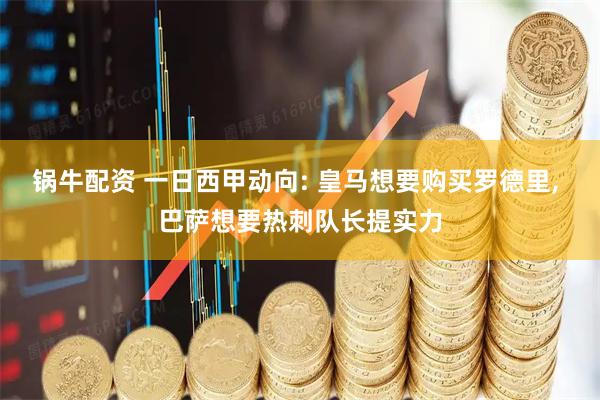 锅牛配资 一日西甲动向: 皇马想要购买罗德里, 巴萨想要热刺队长提实力