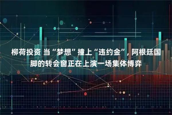 柳荷投资 当“梦想”撞上“违约金”, 阿根廷国脚的转会窗正在上演一场集体博弈