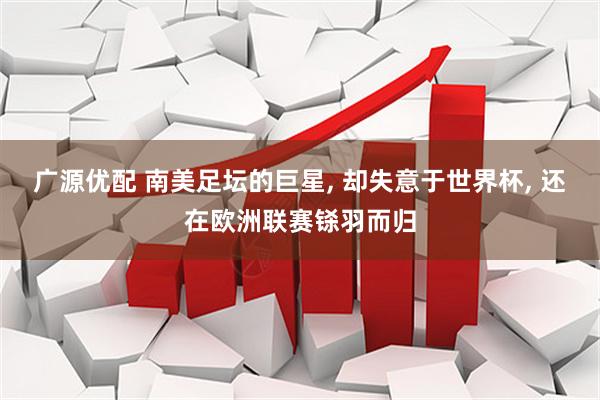 广源优配 南美足坛的巨星, 却失意于世界杯, 还在欧洲联赛铩羽而归