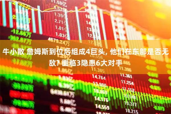 牛小散 詹姆斯到位后组成4巨头, 他们在东部是否无敌? 面临3隐患6大对手