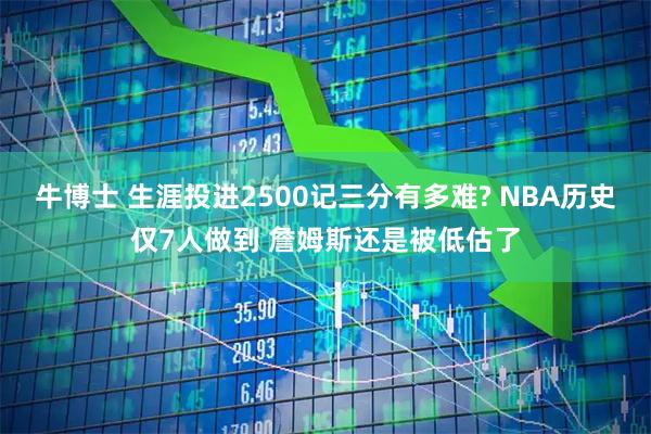 牛博士 生涯投进2500记三分有多难? NBA历史仅7人做到 詹姆斯还是被低估了
