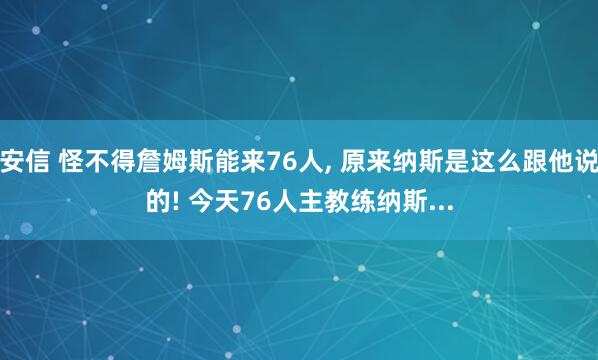 安信 怪不得詹姆斯能来76人, 原来纳斯是这么跟他说的! 今天76人主教练纳斯...
