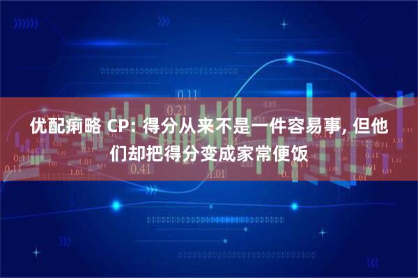 优配痢略 CP: 得分从来不是一件容易事, 但他们却把得分变成家常便饭