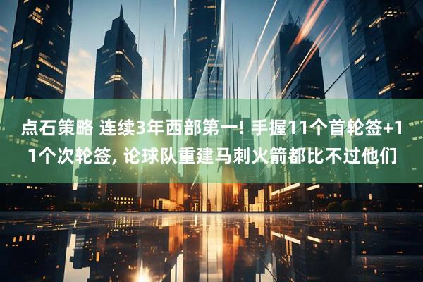 点石策略 连续3年西部第一! 手握11个首轮签+11个次轮签, 论球队重建马刺火箭都比不过他们