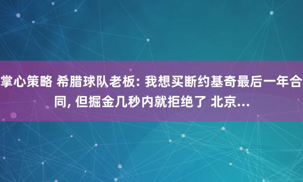 掌心策略 希腊球队老板: 我想买断约基奇最后一年合同, 但掘金几秒内就拒绝了 北京...