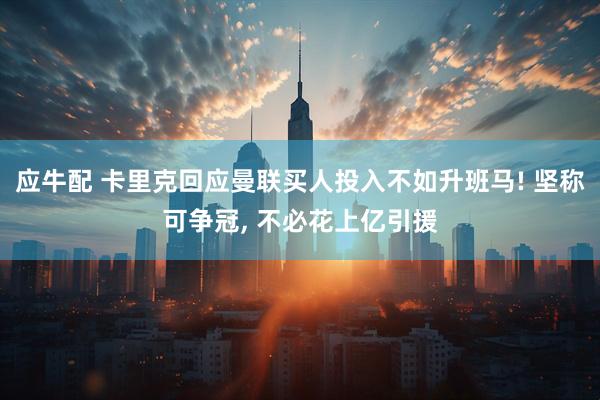 应牛配 卡里克回应曼联买人投入不如升班马! 坚称可争冠, 不必花上亿引援