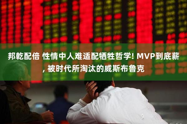 邦乾配倍 性情中人难适配牺牲哲学! MVP到底薪, 被时代所淘汰的威斯布鲁克