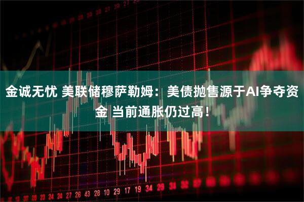 金诚无忧 美联储穆萨勒姆：美债抛售源于AI争夺资金 当前通胀仍过高！